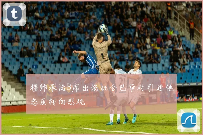穆帅承诺B席出场机会巴萨对引进他态度转向悲观