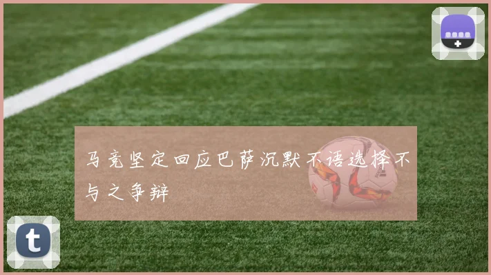马竞坚定回应巴萨沉默不语选择不与之争辩