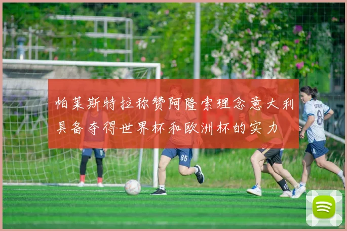 帕莱斯特拉称赞阿隆索理念意大利具备夺得世界杯和欧洲杯的实力