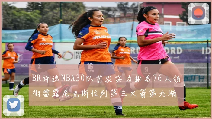 BR评选NBA30队首发实力排名76人领衔雷霆尼克斯位列第三火箭第九湖人第十六